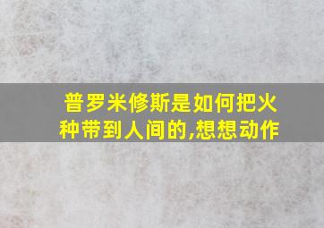 普罗米修斯是如何把火种带到人间的,想想动作