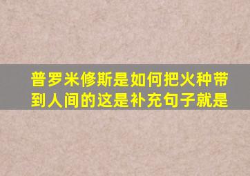 普罗米修斯是如何把火种带到人间的这是补充句子就是