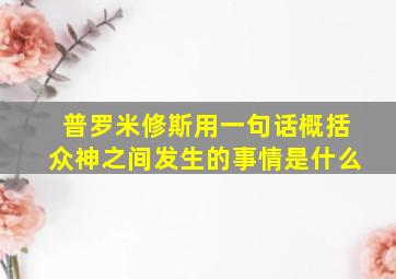 普罗米修斯用一句话概括众神之间发生的事情是什么