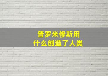 普罗米修斯用什么创造了人类