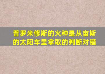 普罗米修斯的火种是从宙斯的太阳车里拿取的判断对错