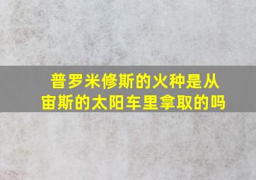 普罗米修斯的火种是从宙斯的太阳车里拿取的吗