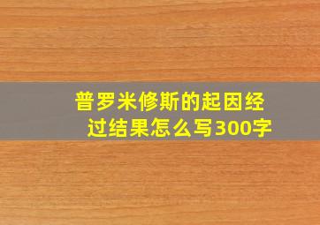 普罗米修斯的起因经过结果怎么写300字