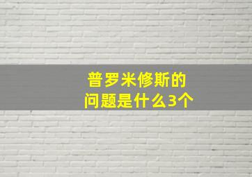 普罗米修斯的问题是什么3个