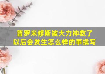 普罗米修斯被大力神救了以后会发生怎么样的事续写