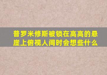 普罗米修斯被锁在高高的悬崖上俯视人间时会想些什么