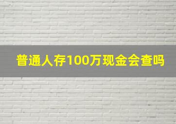 普通人存100万现金会查吗