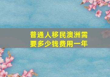 普通人移民澳洲需要多少钱费用一年