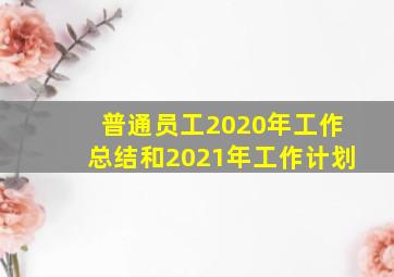 普通员工2020年工作总结和2021年工作计划