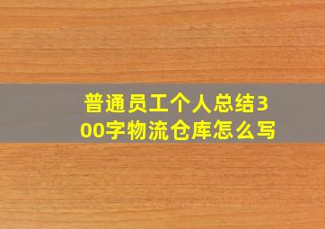 普通员工个人总结300字物流仓库怎么写