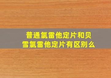 普通氯雷他定片和贝雪氯雷他定片有区别么