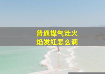 普通煤气灶火焰发红怎么调