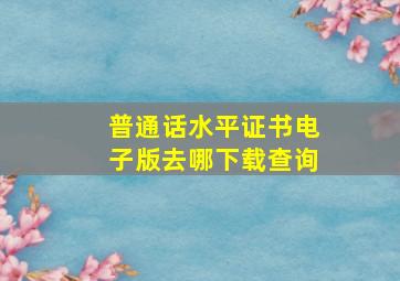 普通话水平证书电子版去哪下载查询