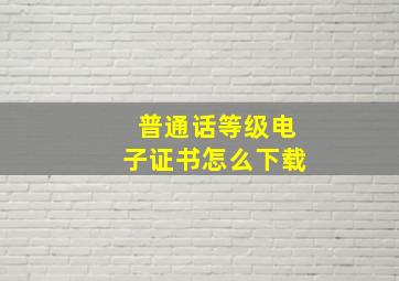 普通话等级电子证书怎么下载