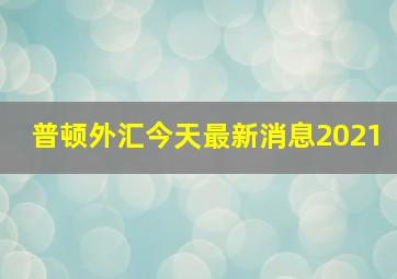 普顿外汇今天最新消息2021