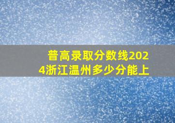 普高录取分数线2024浙江温州多少分能上