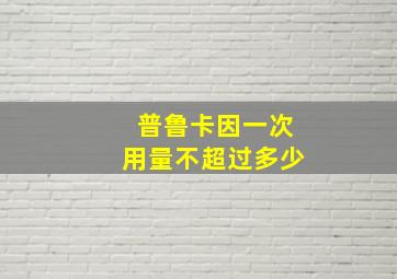 普鲁卡因一次用量不超过多少