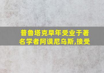 普鲁塔克早年受业于著名学者阿谟尼乌斯,接受