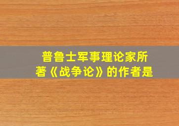 普鲁士军事理论家所著《战争论》的作者是