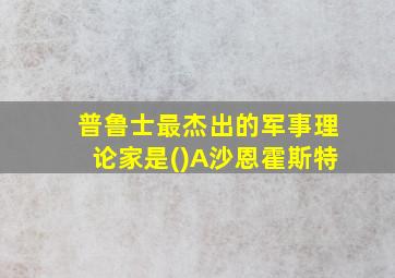 普鲁士最杰出的军事理论家是()A沙恩霍斯特