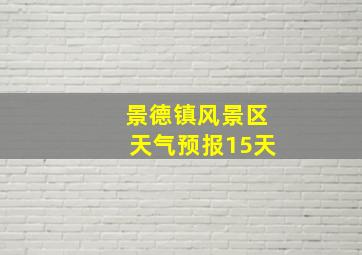 景德镇风景区天气预报15天