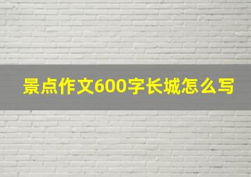 景点作文600字长城怎么写