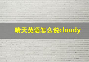 晴天英语怎么说cloudy