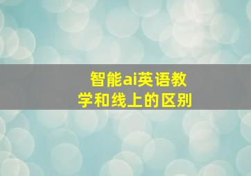 智能ai英语教学和线上的区别