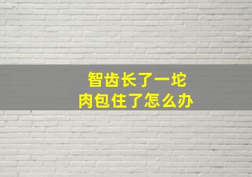 智齿长了一坨肉包住了怎么办