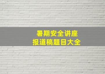 暑期安全讲座报道稿题目大全