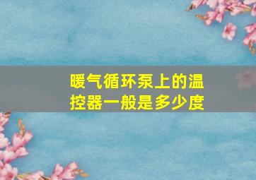 暖气循环泵上的温控器一般是多少度