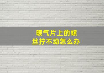 暖气片上的螺丝拧不动怎么办