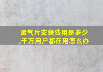 暖气片安装费用是多少,千万用户都在用怎么办