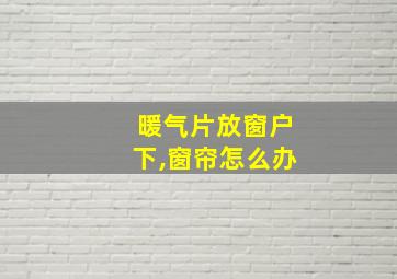 暖气片放窗户下,窗帘怎么办