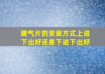 暖气片的安装方式上进下出好还是下进下出好