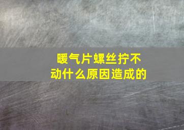 暖气片螺丝拧不动什么原因造成的