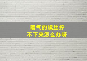 暖气的螺丝拧不下来怎么办呀