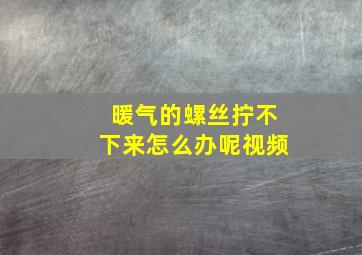 暖气的螺丝拧不下来怎么办呢视频