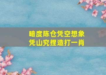 暗度陈仓凭空想象凭山究捏造打一肖