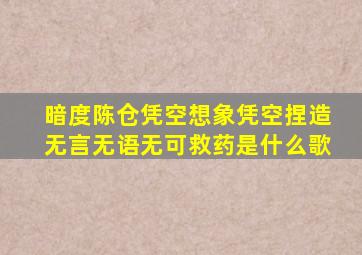 暗度陈仓凭空想象凭空捏造无言无语无可救药是什么歌