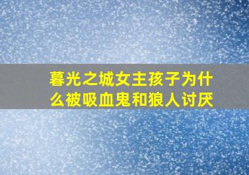 暮光之城女主孩子为什么被吸血鬼和狼人讨厌