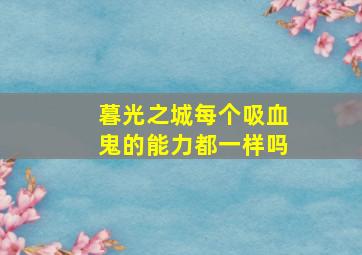 暮光之城每个吸血鬼的能力都一样吗