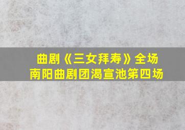 曲剧《三女拜寿》全场南阳曲剧团渴宣池笫四场