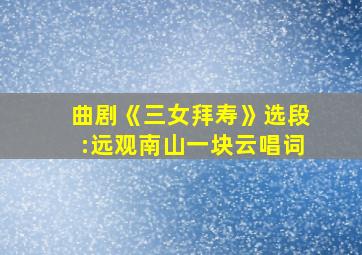 曲剧《三女拜寿》选段:远观南山一块云唱词