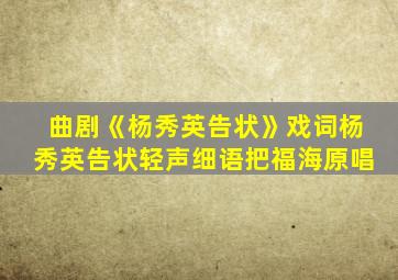 曲剧《杨秀英告状》戏词杨秀英告状轻声细语把福海原唱