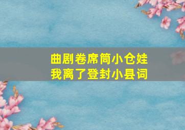 曲剧卷席筒小仓娃我离了登封小县词