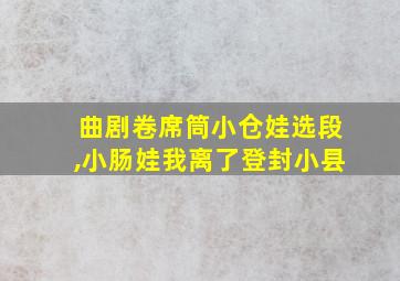 曲剧卷席筒小仓娃选段,小肠娃我离了登封小县