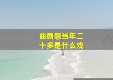 曲剧想当年二十多是什么戏