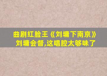 曲剧红脸王《刘墉下南京》刘墉会督,这唱腔太够味了