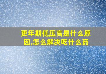 更年期低压高是什么原因,怎么解决吃什么药